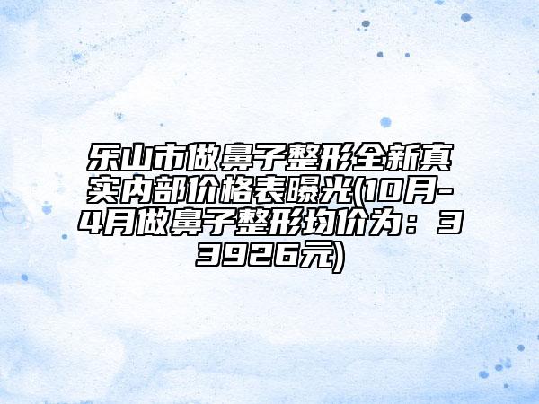 乐山市做鼻子整形全新真实内部价格表曝光(10月-4月做鼻子整形均价为：33926元)