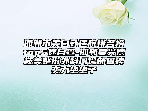 邯郸市美白针医院排名榜top5速自查-邯郸复兴德枝美整形外科门诊部口碑实力绝绝子