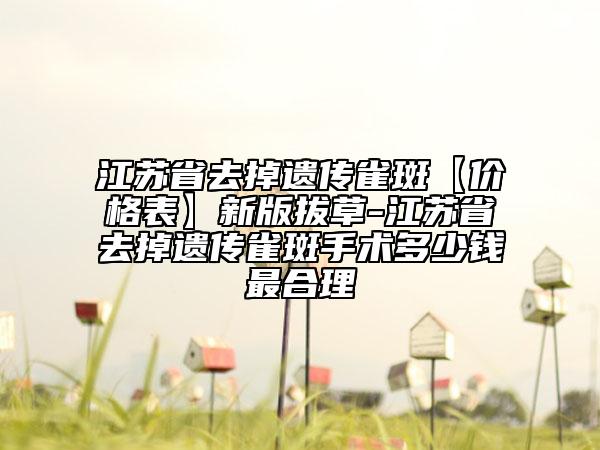 江苏省去掉遗传雀斑【价格表】新版拔草-江苏省去掉遗传雀斑手术多少钱最合理