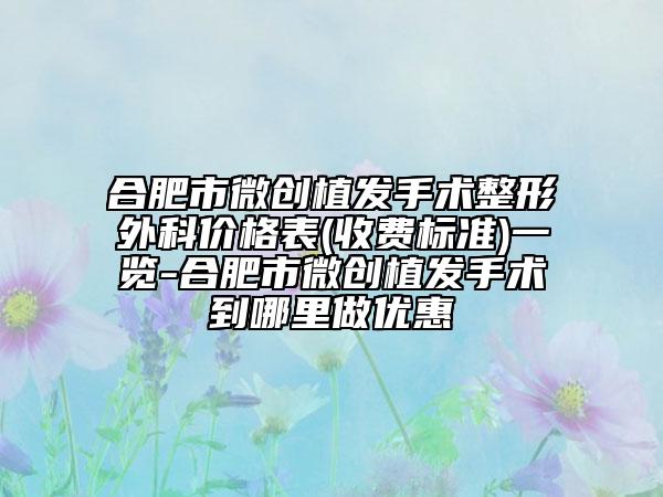 合肥市微创植发手术整形外科价格表(收费标准)一览-合肥市微创植发手术到哪里做优惠