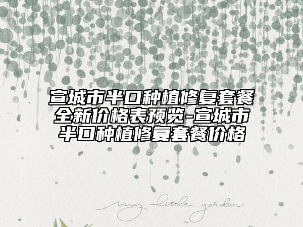 宣城市半口种植修复套餐全新价格表预览-宣城市半口种植修复套餐价格