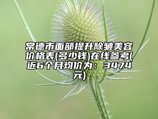 常德市面部提升除皱美容价格表(多少钱)在线参考(近6个月均价为：3474元)