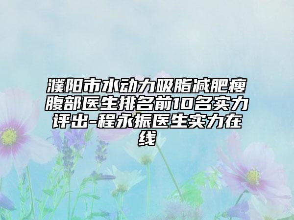 濮阳市水动力吸脂减肥瘦腹部医生排名前10名实力评出-程永振医生实力在线