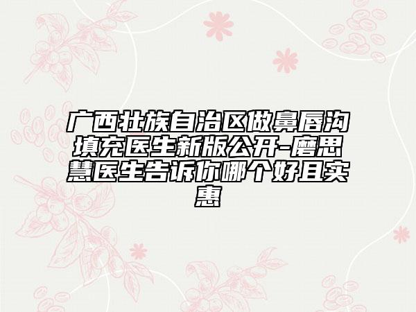 广西壮族自治区做鼻唇沟填充医生新版公开-磨思慧医生告诉你哪个好且实惠