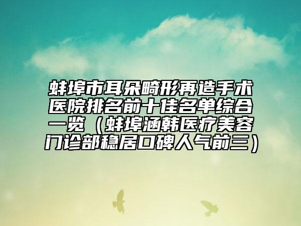蚌埠市耳朵畸形再造手术医院排名前十佳名单综合一览（蚌埠涵韩医疗美容门诊部稳居口碑人气前三）