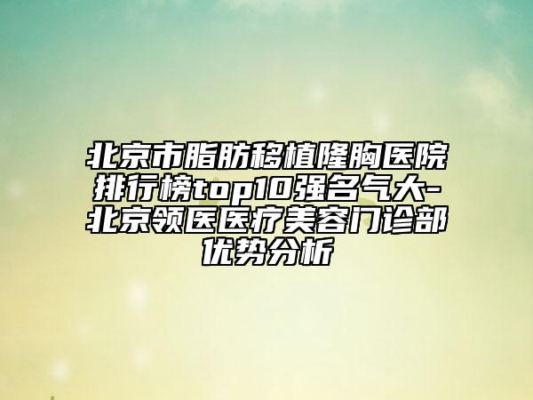 北京市脂肪移植隆胸医院排行榜top10强名气大-北京领医医疗美容门诊部优势分析