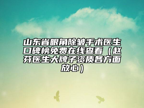 山东省眼角除皱手术医生口碑榜免费在线查看（赵芬医生大牌子资质各方面放心）