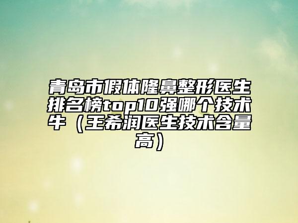 青岛市假体隆鼻整形医生排名榜top10强哪个技术牛（王希润医生技术含量高）