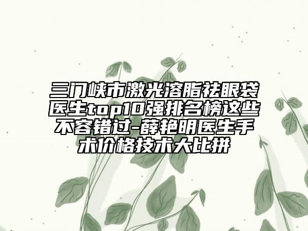 三门峡市激光溶脂祛眼袋医生top10强排名榜这些不容错过-薛艳明医生手术价格技术大比拼