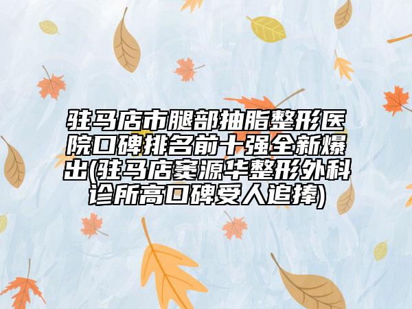 驻马店市腿部抽脂整形医院口碑排名前十强全新爆出(驻马店窦源华整形外科诊所高口碑受人追捧)