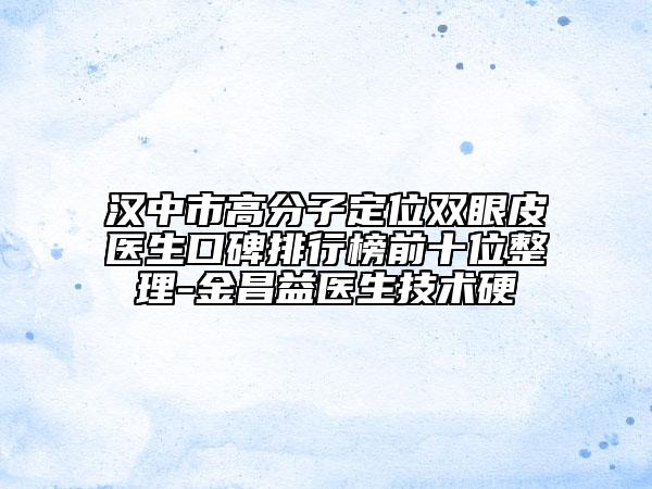 汉中市高分子定位双眼皮医生口碑排行榜前十位整理-金昌益医生技术硬