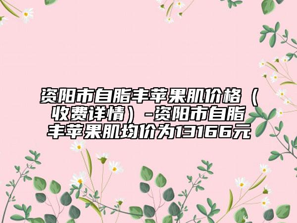资阳市自脂丰苹果肌价格（收费详情）-资阳市自脂丰苹果肌均价为13166元