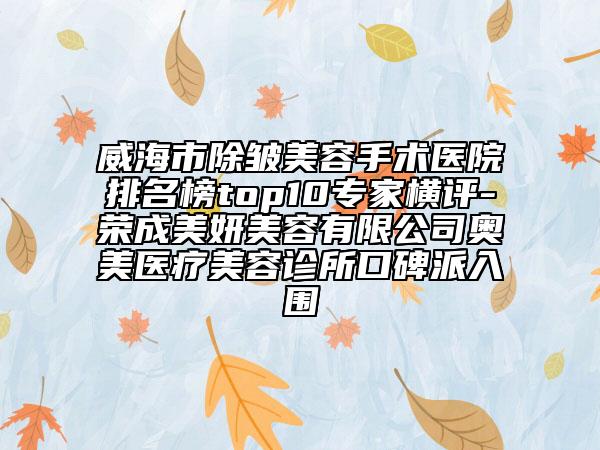 威海市除皱美容手术医院排名榜top10专家横评-荣成美妍美容有限公司奥美医疗美容诊所口碑派入围