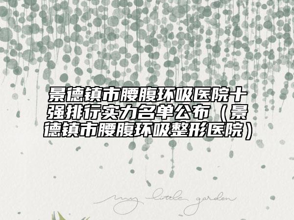 景德镇市腰腹环吸医院十强排行实力名单公布（景德镇市腰腹环吸整形医院）