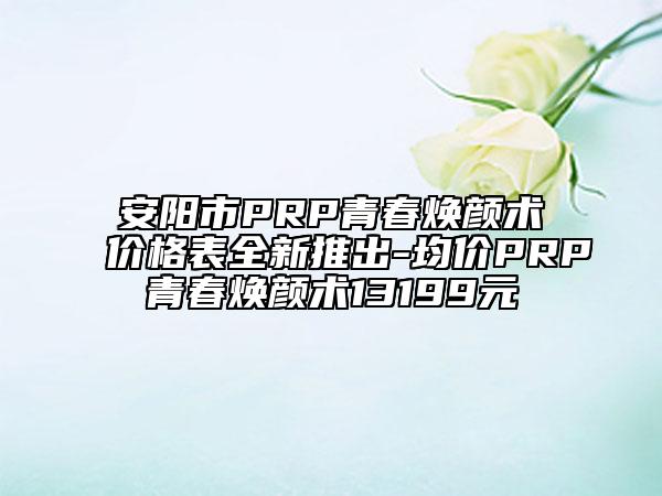 安阳市PRP青春焕颜术价格表全新推出-均价PRP青春焕颜术13199元