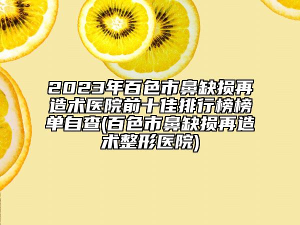 2023年百色市鼻缺损再造术医院前十佳排行榜榜单自查(百色市鼻缺损再造术整形医院)