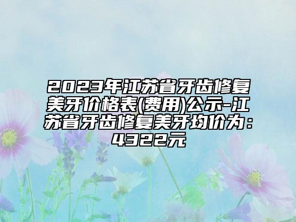 2023年江苏省牙齿修复美牙价格表(费用)公示-江苏省牙齿修复美牙均价为：4322元