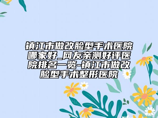 镇江市做改脸型手术医院哪家好_网友亲测好评医院排名一览-镇江市做改脸型手术整形医院