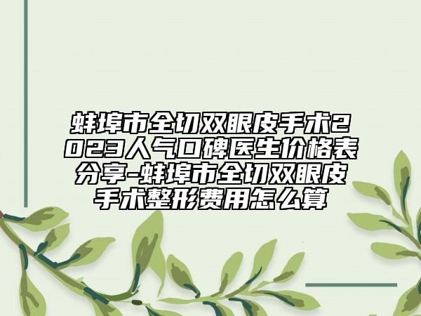 蚌埠市全切双眼皮手术2023人气口碑医生价格表分享-蚌埠市全切双眼皮手术整形费用怎么算
