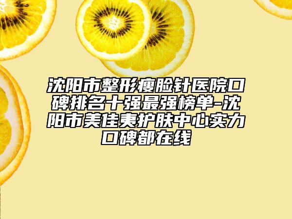 沈阳市整形瘦脸针医院口碑排名十强最强榜单-沈阳市美佳夷护肤中心实力口碑都在线