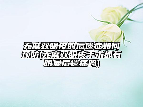 无麻双眼皮的后遗症如何预防(无麻双眼皮手术都有明显后遗症吗)