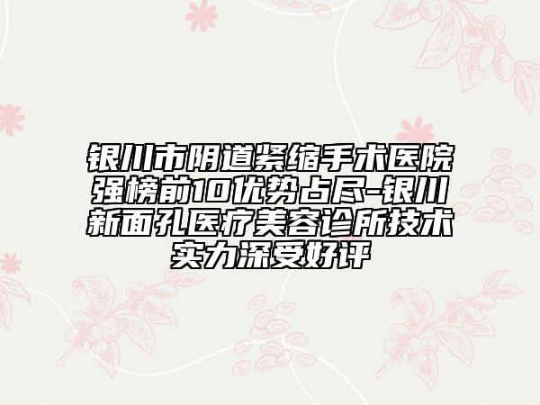 银川市阴道紧缩手术医院强榜前10优势占尽-银川新面孔医疗美容诊所技术实力深受好评