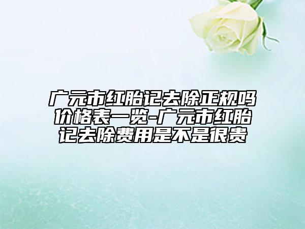 广元市红胎记去除正规吗价格表一览-广元市红胎记去除费用是不是很贵