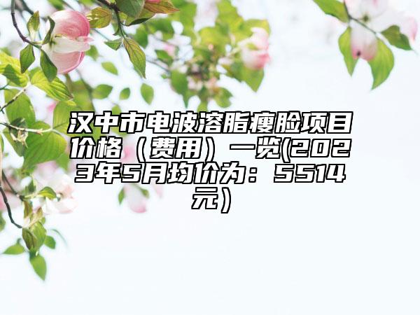 汉中市电波溶脂瘦脸项目价格（费用）一览(2023年5月均价为：5514元）
