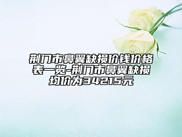 荆门市鼻翼缺损价钱价格表一览-荆门市鼻翼缺损均价为34215元