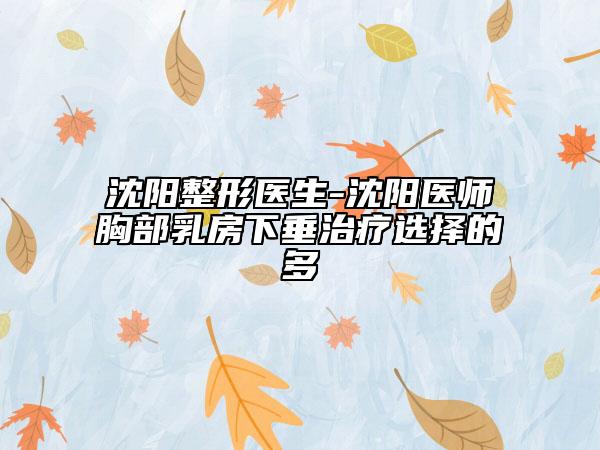 沈阳整形医生-沈阳医师胸部乳房下垂治疗选择的多