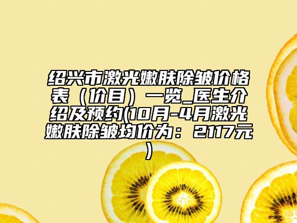 绍兴市激光嫩肤除皱价格表（价目）一览_医生介绍及预约(10月-4月激光嫩肤除皱均价为：2117元)