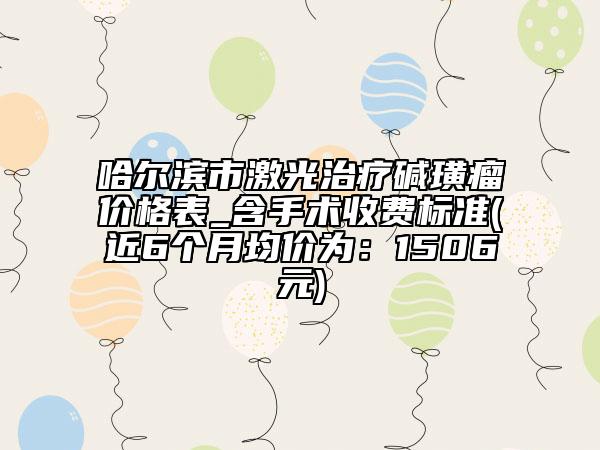 哈尔滨市激光治疗碱璜瘤价格表_含手术收费标准(近6个月均价为：1506元)