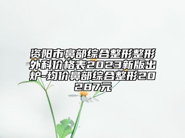 资阳市鼻部综合整形整形外科价格表2023新版出炉-均价鼻部综合整形20287元