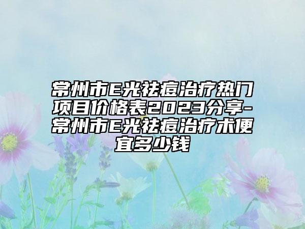 常州市E光祛痘治疗热门项目价格表2023分享-常州市E光祛痘治疗术便宜多少钱
