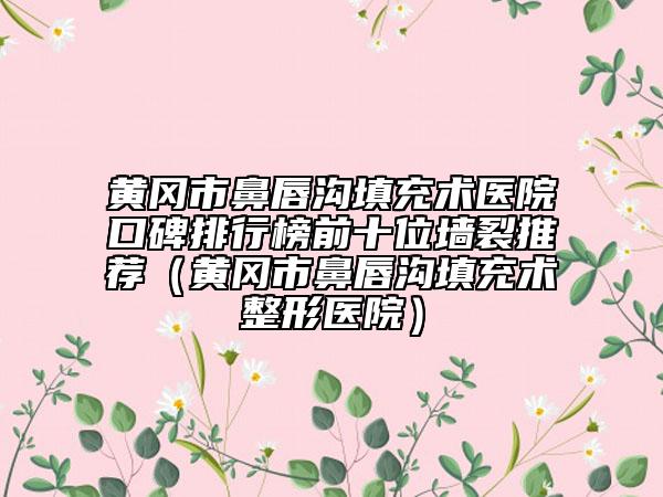 黄冈市鼻唇沟填充术医院口碑排行榜前十位墙裂推荐（黄冈市鼻唇沟填充术整形医院）