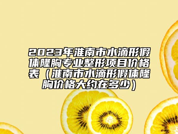 2023年淮南市水滴形假体隆胸专业整形项目价格表（淮南市水滴形假体隆胸价格大约在多少）