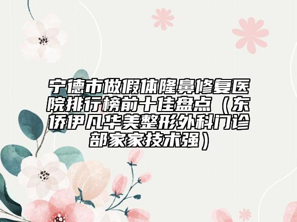 宁德市做假体隆鼻修复医院排行榜前十佳盘点（东侨伊凡华美整形外科门诊部家家技术强）