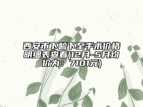 西安市下睑下至手术价格明细表查看(12月-5月均价为：7101元)