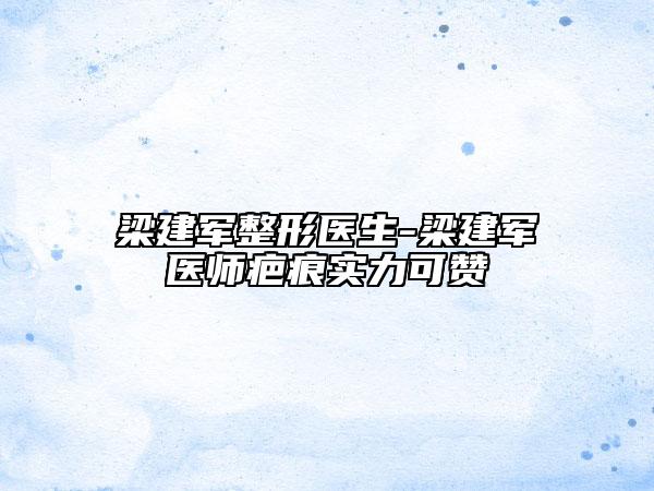 梁建军整形医生-梁建军医师疤痕实力可赞
