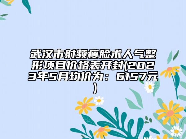 武汉市射频瘦脸术人气整形项目价格表开封(2023年5月均价为：6157元）