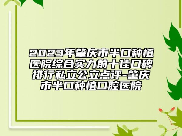 2023年肇庆市半口种植医院综合实力前十佳口碑排行私立公立点评-肇庆市半口种植口腔医院