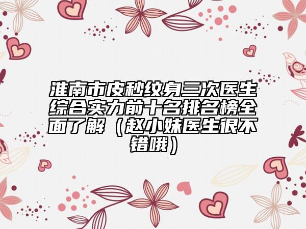 淮南市皮秒纹身三次医生综合实力前十名排名榜全面了解（赵小妹医生很不错哦）