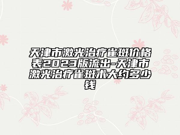 天津市激光治疗雀斑价格表2023版流出-天津市激光治疗雀斑术大约多少钱