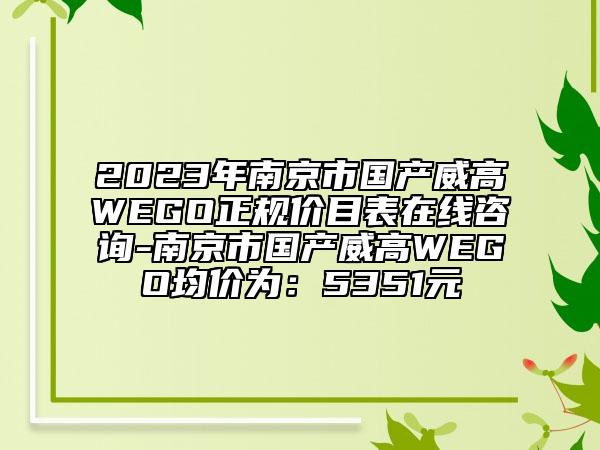 2023年南京市国产威高WEGO正规价目表在线咨询-南京市国产威高WEGO均价为：5351元