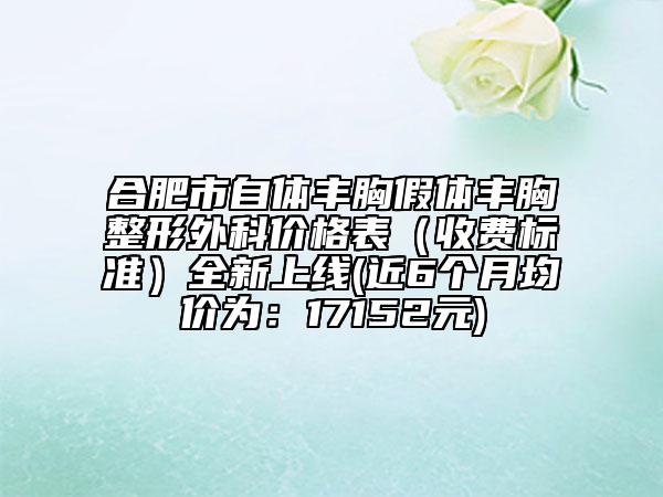 合肥市自体丰胸假体丰胸整形外科价格表（收费标准）全新上线(近6个月均价为：17152元)