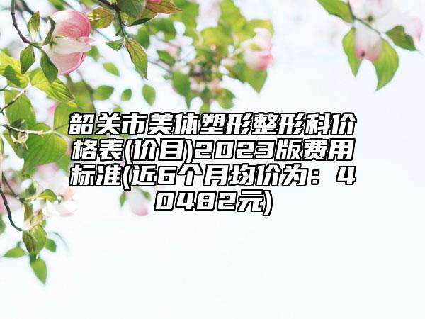 韶关市美体塑形整形科价格表(价目)2023版费用标准(近6个月均价为：40482元)