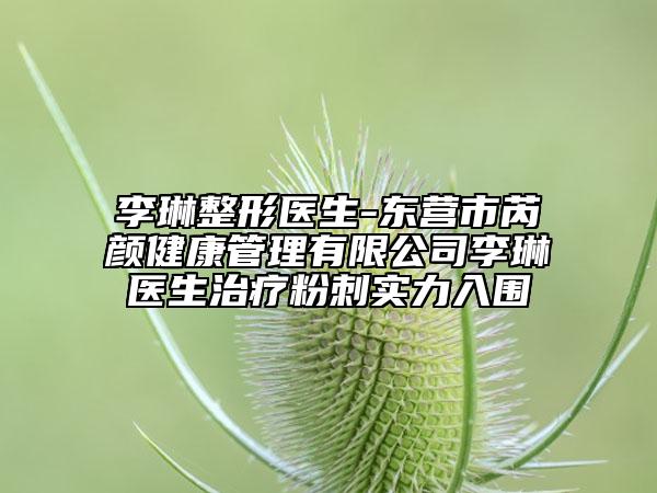 李琳整形医生-东营市芮颜健康管理有限公司李琳医生治疗粉刺实力入围