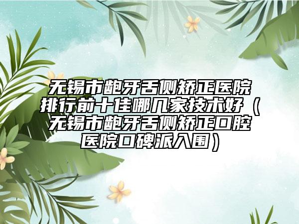 无锡市龅牙舌侧矫正医院排行前十佳哪几家技术好（无锡市龅牙舌侧矫正口腔医院口碑派入围）