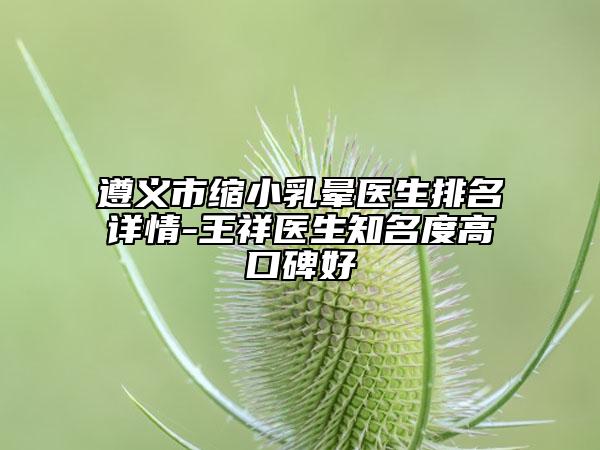 遵义市缩小乳晕医生排名详情-王祥医生知名度高口碑好