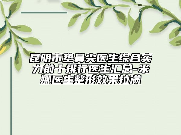 昆明市垫鼻尖医生综合实力前十排行医生汇总-米娜医生整形效果拉满